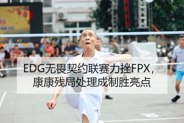 EDG无畏契约联赛力挫FPX，康康残局处理成制胜亮点