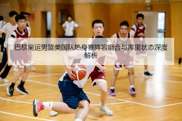 巴黎奥运男篮美国队热身赛阵容磨合与库里状态深度解析