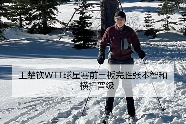 王楚钦WTT球星赛前三板完胜张本智和，横扫晋级