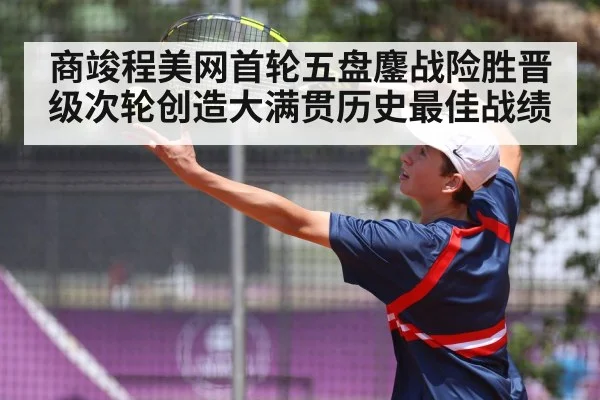 商竣程美网首轮五盘鏖战险胜晋级次轮创造大满贯历史最佳战绩