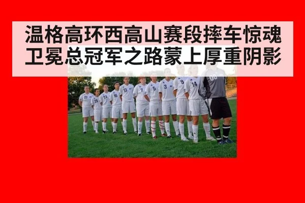 温格高环西高山赛段摔车惊魂卫冕总冠军之路蒙上厚重阴影