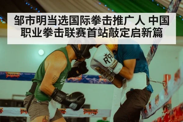邹市明当选国际拳击推广人 中国职业拳击联赛首站敲定启新篇