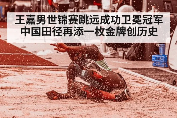 王嘉男世锦赛跳远成功卫冕冠军 中国田径再添一枚金牌创历史