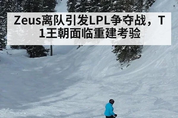 Zeus离队引发LPL争夺战,T1王朝面临重建考验
