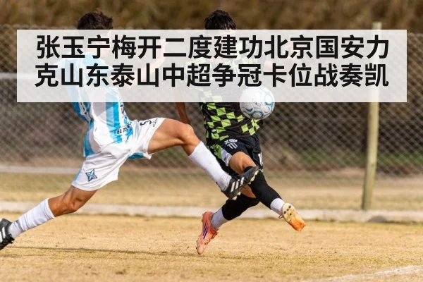 张玉宁梅开二度建功北京国安力克山东泰山中超争冠卡位战奏凯