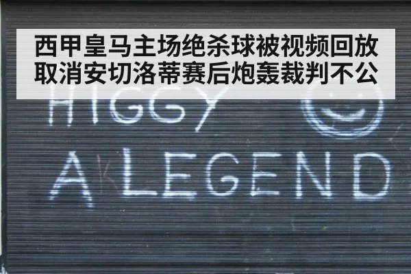西甲皇马主场绝杀球被视频回放取消安切洛蒂赛后炮轰裁判不公