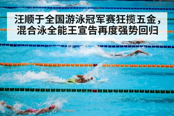 汪顺于全国游泳冠军赛狂揽五金,混合泳全能王宣告再度强势回归